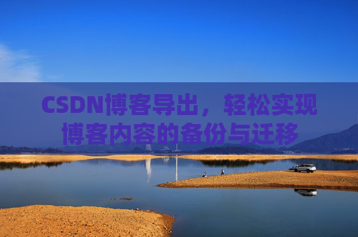CSDN博客导出，轻松实现博客内容的备份与迁移
